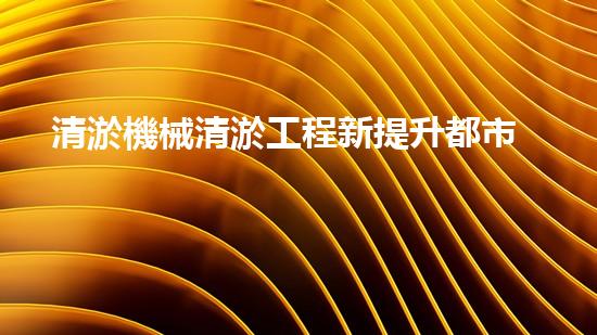 清淤機械清淤工程新提升都市生態(tài)健康！關鍵技術與應用策略